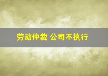 劳动仲裁 公司不执行